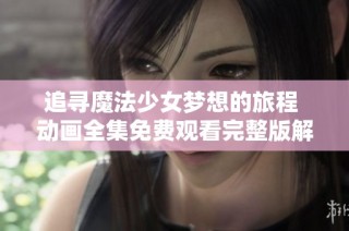 追寻魔法少女梦想的旅程 动画全集免费观看完整版解析