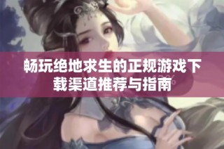 畅玩绝地求生的正规游戏下载渠道推荐与指南