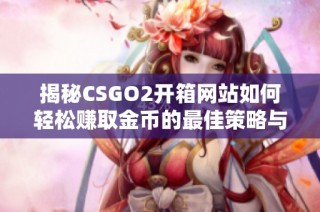 揭秘CSGO2开箱网站如何轻松赚取金币的最佳策略与技巧