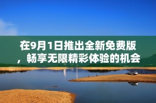 在9月1日推出全新免费版，畅享无限精彩体验的机会来了