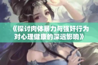 《探讨肉体暴力与强奸行为对心理健康的深远影响》