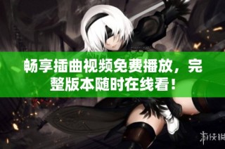 畅享插曲视频免费播放，完整版本随时在线看！