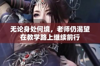 无论身处何境，老师仍渴望在教学路上继续前行