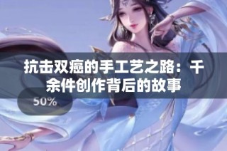 抗击双癌的手工艺之路：千余件创作背后的故事