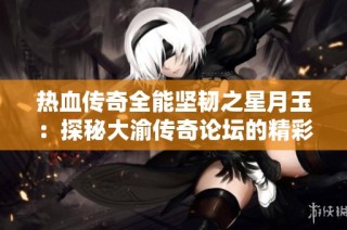 热血传奇全能坚韧之星月玉：探秘大渝传奇论坛的精彩世界