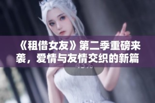 《租借女友》第二季重磅来袭，爱情与友情交织的新篇章展开