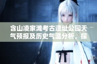 含山凌家滩考古遗址公园天气预报及历史气温分析，探讨最佳旅游时期与指数建议