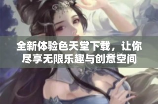 全新体验色天堂下载，让你尽享无限乐趣与创意空间