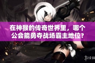 在神猴的传奇世界里，哪个公会能勇夺战场霸主地位？