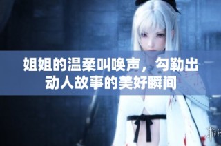 姐姐的温柔叫唤声，勾勒出动人故事的美好瞬间