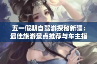 五一假期自驾游探秘新疆：最佳旅游景点推荐与车主指南