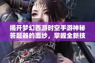 揭开梦幻西游时空手游神秘答题器的面纱，掌握全新技能秘籍