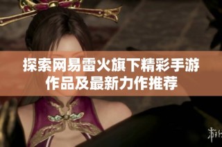 探索网易雷火旗下精彩手游作品及最新力作推荐