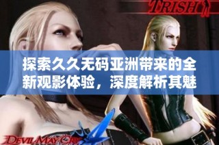 探索久久无码亚洲带来的全新观影体验，深度解析其魅力与影响