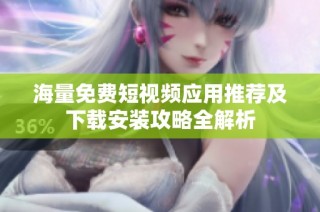 海量免费短视频应用推荐及下载安装攻略全解析