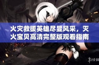 火灾救援英雄尽显风采，灭火宝贝高清完整版观看指南