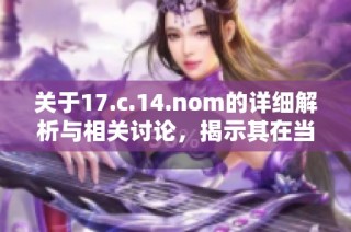 关于17.c.14.nom的详细解析与相关讨论，揭示其在当前领域中的重要性与应用
