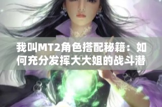 我叫MT2角色搭配秘籍：如何充分发挥大大姐的战斗潜力与效果分析