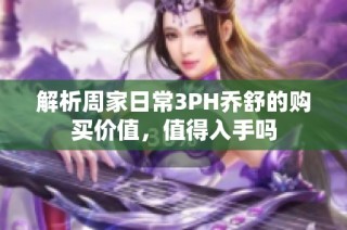 解析周家日常3PH乔舒的购买价值，值得入手吗