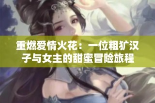 重燃爱情火花：一位粗犷汉子与女主的甜蜜冒险旅程