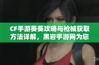 CF手游葵葵攻略与枪械获取方法详解，黑岩手游网为您助力