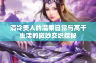 清冷美人的温柔日常与高干生活的微妙交织探秘