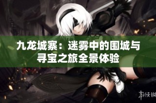 九龙城寨：迷雾中的围城与寻宝之旅全景体验