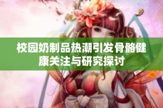 校园奶制品热潮引发骨骼健康关注与研究探讨