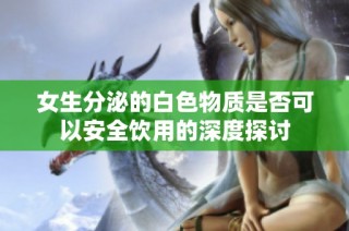 女生分泌的白色物质是否可以安全饮用的深度探讨