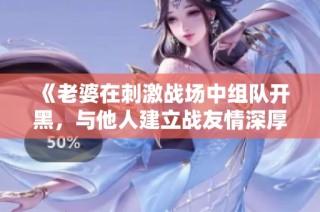 《老婆在刺激战场中组队开黑，与他人建立战友情深厚》