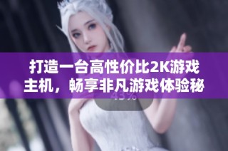 打造一台高性价比2K游戏主机，畅享非凡游戏体验秘籍！