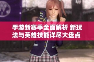手游新赛季全面解析 新玩法与英雄技能详尽大盘点 快来抢先体验精彩攻略