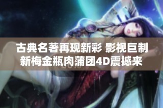 古典名著再现新彩 影视巨制新梅金瓶肉蒲团4D震撼来袭