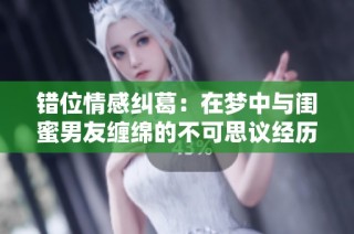 错位情感纠葛：在梦中与闺蜜男友缠绵的不可思议经历