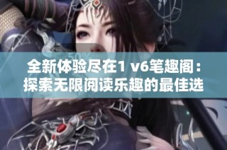 全新体验尽在1 v6笔趣阁：探索无限阅读乐趣的最佳选择