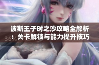 波斯王子时之沙攻略全解析：关卡解锁与能力提升技巧分享