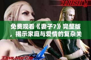 免费观看《妻子7》完整版，揭示家庭与爱情的复杂关系