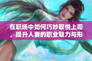 在职场中如何巧妙取悦上司，提升人妻的职业魅力与形象
