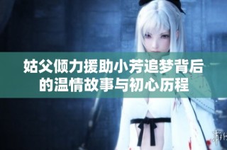 姑父倾力援助小芳追梦背后的温情故事与初心历程