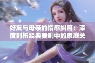 好友与母亲的情感纠葛：深度剖析经典美剧中的家庭关系