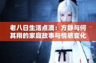老八日生活点滴：方静与何其翔的家庭故事与情感变化