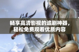 畅享高清影视的追剧神器，轻松免费观看优质内容