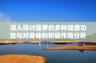 深入探讨菠萝的多种健康功效与对身体的积极作用分析