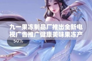 九一果冻制品厂推出全新电视广告推广健康美味果冻产品