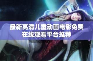 最新高清儿童动画电影免费在线观看平台推荐