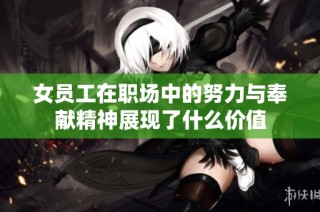 女员工在职场中的努力与奉献精神展现了什么价值