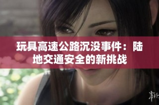 玩具高速公路沉没事件：陆地交通安全的新挑战