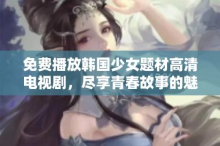 免费播放韩国少女题材高清电视剧，尽享青春故事的魅力