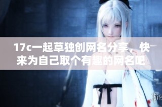 17c一起草独创网名分享，快来为自己取个有趣的网名吧