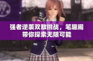 强者逆袭双敌挑战，笔趣阁带你探索无限可能